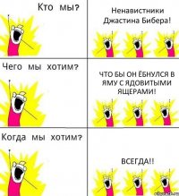 Ненавистники Джастина Бибера! что бы он ёбнулся в яму с ядовитыми ящерами! Всегда!!