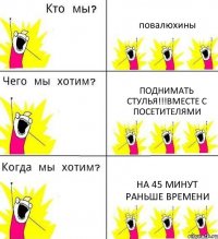 повалюхины поднимать стулья!!!вместе с посетителями на 45 минут раньше времени