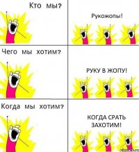 Рукожопы! Руку в жопу! Когда срать захотим!