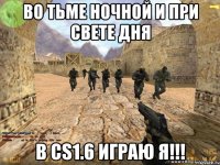 во тьме ночной и при свете дня в cs1.6 играю я!!!