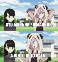 Кто маньяк? Я маньяк? А щито поделать..