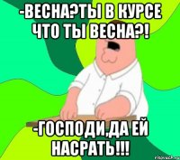 -весна?ты в курсе что ты весна?! -господи,да ей насрать!!!