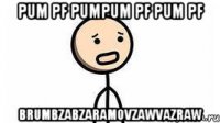 pum pf pumpum pf pum pf brumbzabzaramovzawvazraw