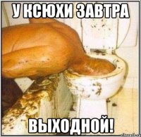 у ксюхи завтра выходной!