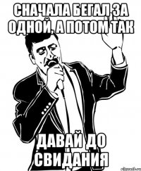 сначала бегал за одной, а потом так давай до свидания