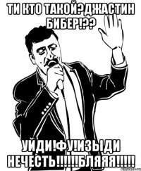 ти кто такой?джастин бибер!?? уйди!фу!изыди нечесть!!!бляяя!!!