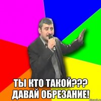  ты кто такой??? давай обрезание!