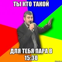 ты кто такой для тебя пара в 15:30