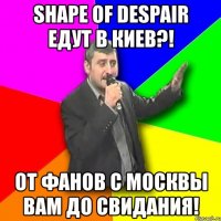 shape of despair едут в киев?! от фанов с москвы вам до свидания!