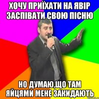 хочу приїхати на явір заспівати свою пісню но думаю,що там яйцями мене закидають