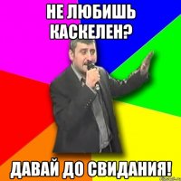 не любишь каскелен? давай до свидания!