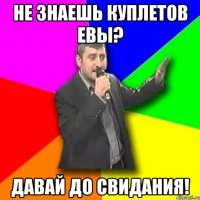 не знаешь куплетов евы? давай до свидания!