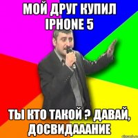 мой друг купил iphone 5 ты кто такой ? давай, досвидааание