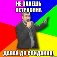 не знаешь петросяна давай до свидания!