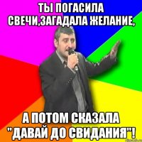 ты погасила свечи,загадала желание, а потом сказала "давай до свидания"!