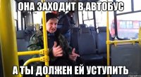 она заходит в автобус а ты должен ей уступить