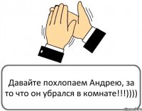 Давайте похлопаем Андрею, за то что он убрался в комнате!!!))))