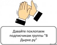 Давайте похлопаем подписчикам группы "В Дырке.ру"