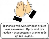 Я хлопаю той суке, которая пишет мне анонимно...Пусть мой луч любви и всепрощения спалит тебя до тла Быдло...