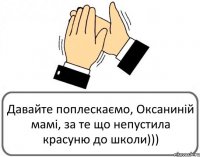 Давайте поплескаємо, Оксаниній мамі, за те що непустила красуню до школи)))