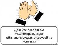 Давайте похлопаем тем,которые,когда обижаются,удаляют друзей из контакта