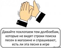 Давайте похлопаем тем долбоебам, которые не видят строки поиска песен в магазине и спрашивают, есть ли эта песня в игре