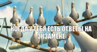 когда у тебя есть ответы на экзамене