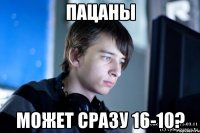 пацаны может сразу 16-10?