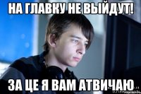 на главку не выйдут! за це я вам атвичаю