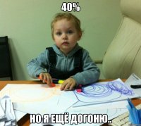 40% но я ещё догоню..