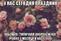 у нас сегодня праздник паблику "типичная анорексичка" ровно 3 месяца и нас 17000