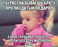 ты рассказываешь брату про пиздатый подарок а он не спрашиват про него,а интерисуется про маленькую девку