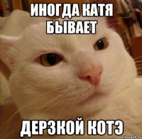 иногда катя бывает дерзкой котэ