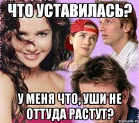 что уставилась? у меня что, уши не оттуда растут?