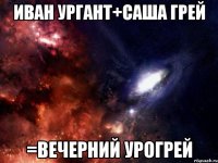 иван ургант+саша грей =вечерний урогрей