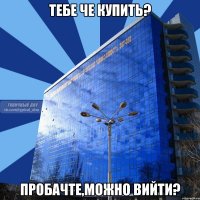 тебе че купить? пробачте,можно вийти?