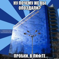 ну почему же вы опоздали? пробки. в лифте