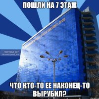 пошли на 7 этаж что кто-то ее наконец-то вырубил?