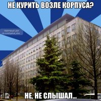 не курить возле корпуса? не, не слышал...