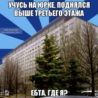 учусь на юрке, поднялся выше третьего этажа ебта, где я?