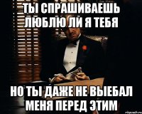 ты спрашиваешь люблю ли я тебя но ты даже не выебал меня перед этим