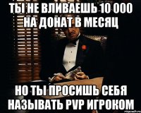 ты не вливаешь 10 000 на донат в месяц но ты просишь себя называть pvp игроком