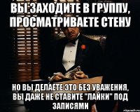 вы заходите в группу, просматриваете стену но вы делаете это без уважения, вы даже не ставите "лайки" под записями