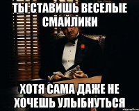 ты ставишь веселые смайлики хотя сама даже не хочешь улыбнуться