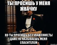 ты просишь у меня жвачку но ты просишь без уважения,ты даже не называешь меня спасителем