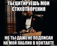 ты цитируешь мои стихотворения но ты даже не подписан на мой паблик в контакте