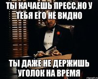 ты качаешь пресс,но у тебя его не видно ты даже не держишь уголок на время