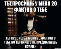 ты просишь у меня 20 фактов о тебе ты просишь у меня 20 фактов о тебе но ты ничего не предлагаешь взамен