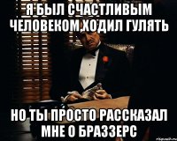 я был счастливым человеком,ходил гулять но ты просто рассказал мне о браззерс