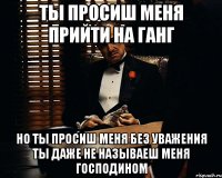 ты просиш меня прийти на ганг но ты просиш меня без уважения ты даже не называеш меня господином